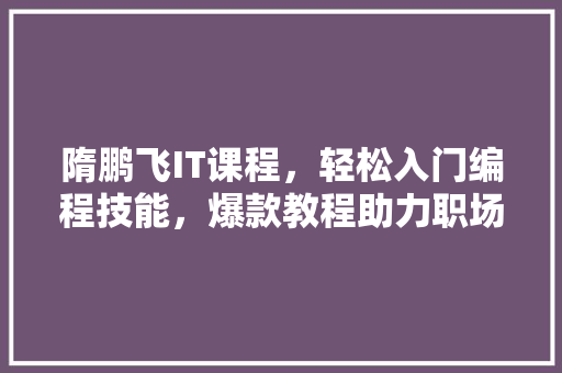 隋鹏飞IT课程，轻松入门编程技能，爆款教程助力职场晋升！