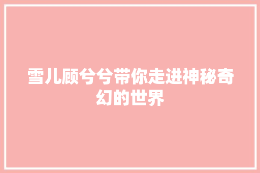 雪儿顾兮兮带你走进神秘奇幻的世界