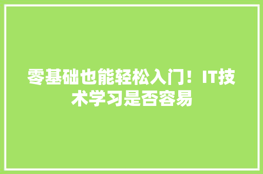 零基础也能轻松入门！IT技术学习是否容易
