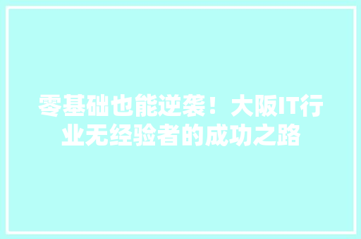 零基础也能逆袭！大阪IT行业无经验者的成功之路