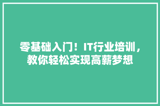 零基础入门！IT行业培训，教你轻松实现高薪梦想 前端技术