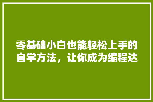 零基础小白也能轻松上手的自学方法，让你成为编程达人！ 市场营销范文