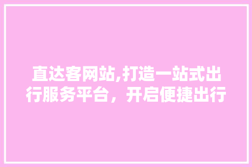 直达客网站,打造一站式出行服务平台，开启便捷出行新时代