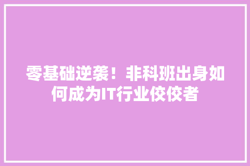 零基础逆袭！非科班出身如何成为IT行业佼佼者 前端技术