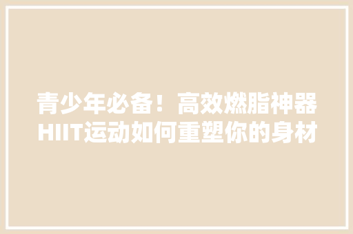 青少年必备！高效燃脂神器HIIT运动如何重塑你的身材曲线