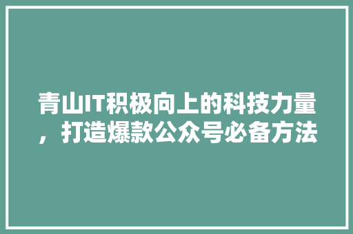 青山IT积极向上的科技力量，打造爆款公众号必备方法