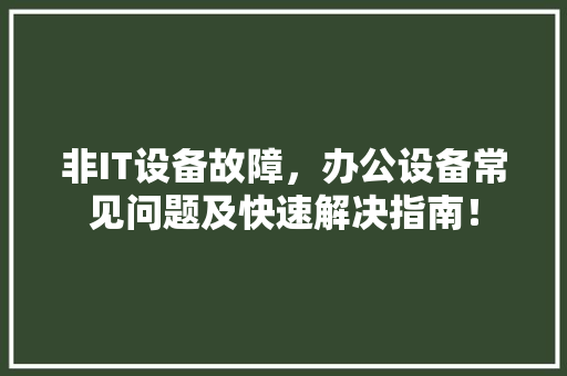 非IT设备故障，办公设备常见问题及快速解决指南！