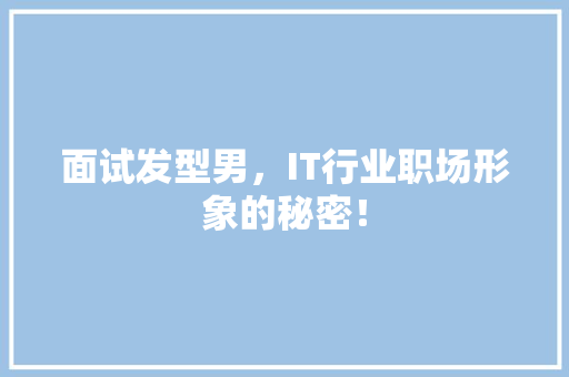 面试发型男，IT行业职场形象的秘密！