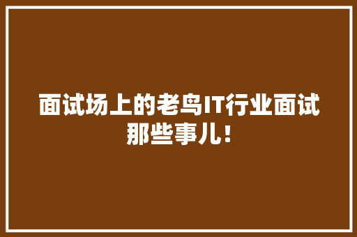 面试场上的老鸟IT行业面试那些事儿！ 后端技术