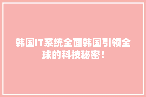 韩国IT系统全面韩国引领全球的科技秘密！