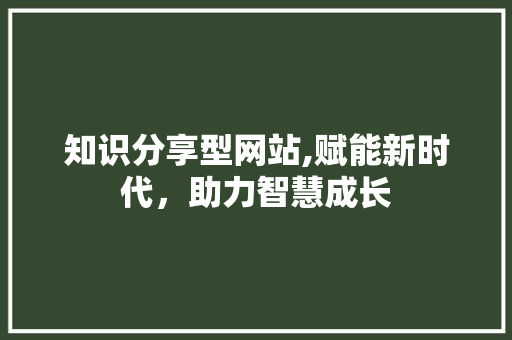 知识分享型网站,赋能新时代，助力智慧成长