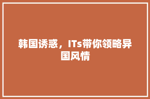 韩国诱惑，ITs带你领略异国风情