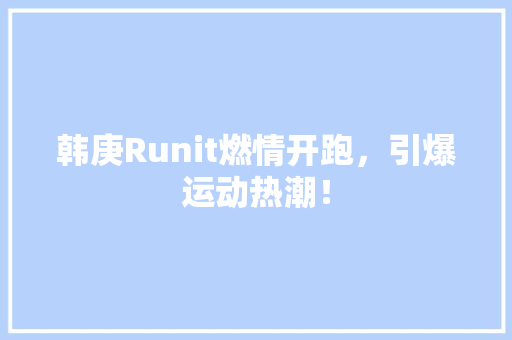 韩庚Runit燃情开跑，引爆运动热潮！