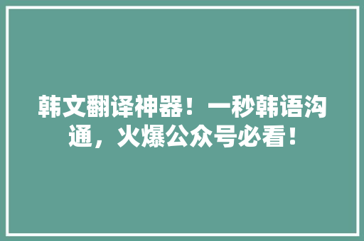 韩文翻译神器！一秒韩语沟通，火爆公众号必看！