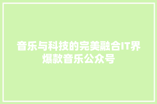音乐与科技的完美融合IT界爆款音乐公众号 商务信函