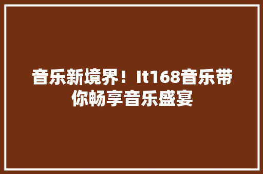 音乐新境界！It168音乐带你畅享音乐盛宴 商务信函