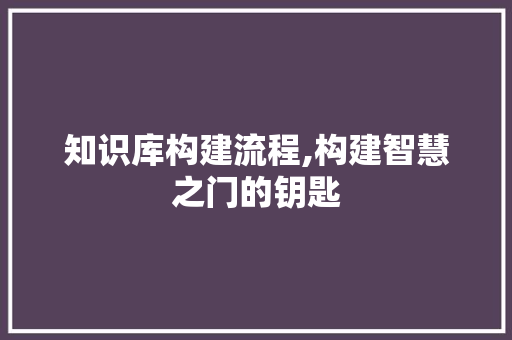 知识库构建流程,构建智慧之门的钥匙