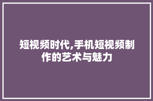 短视频时代,手机短视频制作的艺术与魅力