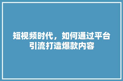 短视频时代，如何通过平台引流打造爆款内容