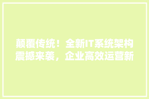 颠覆传统！全新IT系统架构震撼来袭，企业高效运营新篇章 网站建设