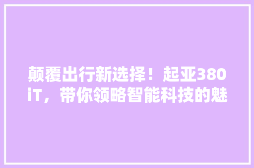 颠覆出行新选择！起亚380iT，带你领略智能科技的魅力