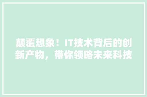 颠覆想象！IT技术背后的创新产物，带你领略未来科技新风采