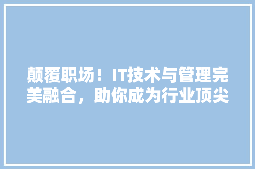 颠覆职场！IT技术与管理完美融合，助你成为行业顶尖人才 商务信函