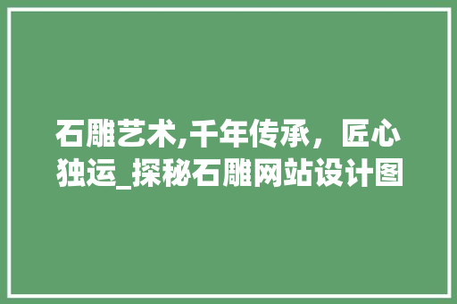 石雕艺术,千年传承，匠心独运_探秘石雕网站设计图背后的故事