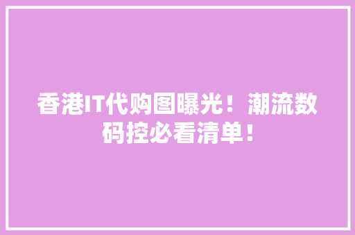 香港IT代购图曝光！潮流数码控必看清单！