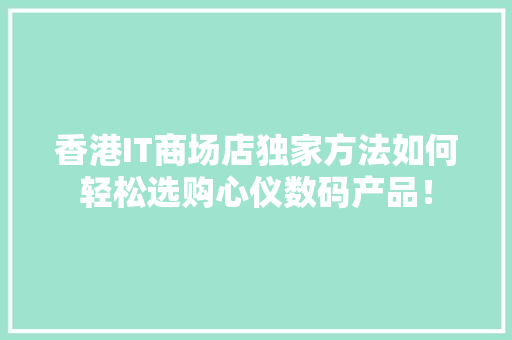香港IT商场店独家方法如何轻松选购心仪数码产品！