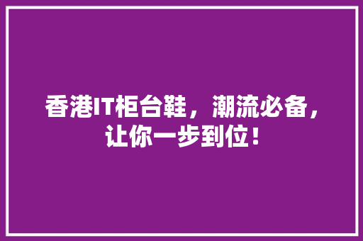 香港IT柜台鞋，潮流必备，让你一步到位！