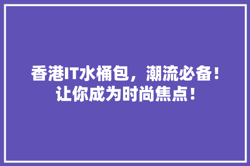 香港IT水桶包，潮流必备！让你成为时尚焦点！