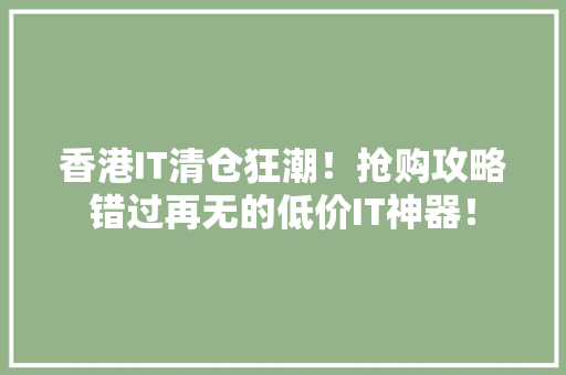 香港IT清仓狂潮！抢购攻略错过再无的低价IT神器！