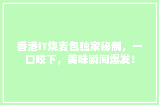 香港iT烧麦包独家秘制，一口咬下，美味瞬间爆发！