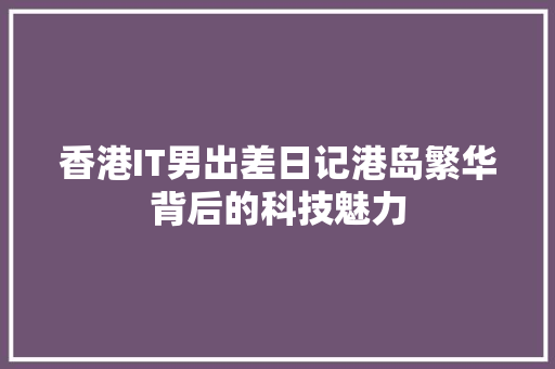 香港IT男出差日记港岛繁华背后的科技魅力 市场营销范文