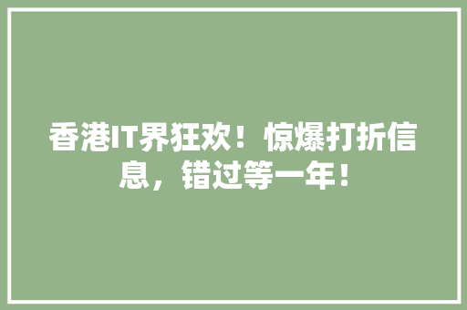 香港IT界狂欢！惊爆打折信息，错过等一年！