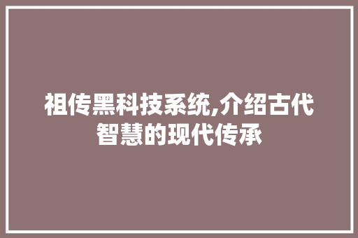 祖传黑科技系统,介绍古代智慧的现代传承