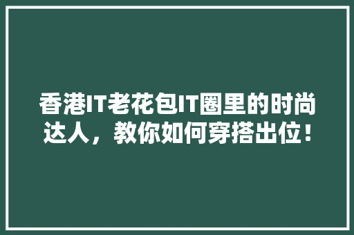 香港IT老花包IT圈里的时尚达人，教你如何穿搭出位！