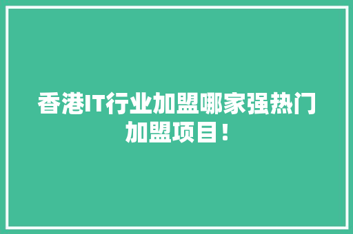 香港IT行业加盟哪家强热门加盟项目！