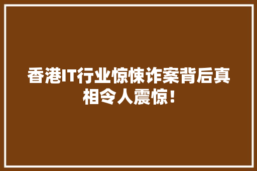 香港IT行业惊悚诈案背后真相令人震惊！