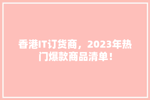 香港IT订货商，2023年热门爆款商品清单！