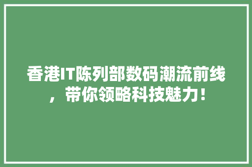 香港IT陈列部数码潮流前线，带你领略科技魅力！