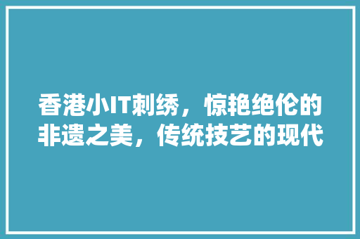 香港小IT刺绣，惊艳绝伦的非遗之美，传统技艺的现代魅力！