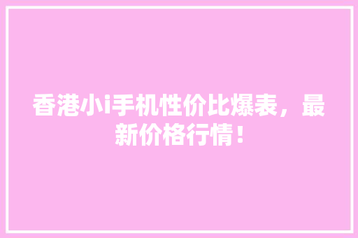 香港小i手机性价比爆表，最新价格行情！ 商务信函