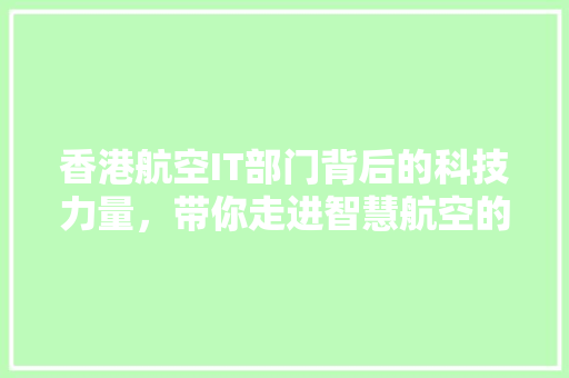 香港航空IT部门背后的科技力量，带你走进智慧航空的幕后英雄！ 商务信函