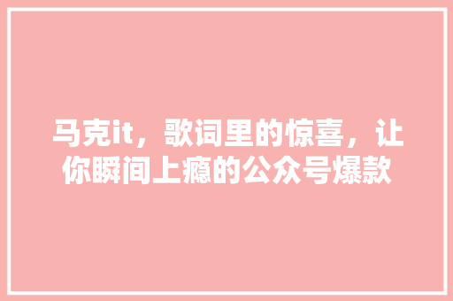 马克it，歌词里的惊喜，让你瞬间上瘾的公众号爆款 响应式设计
