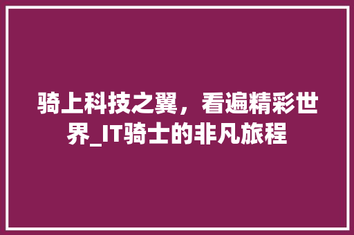 骑上科技之翼，看遍精彩世界_IT骑士的非凡旅程 市场营销范文