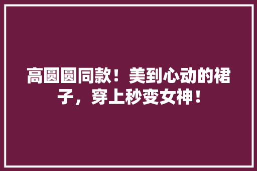 高圆圆同款！美到心动的裙子，穿上秒变女神！