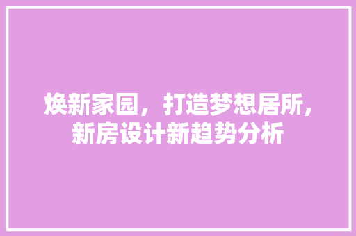 焕新家园，打造梦想居所,新房设计新趋势分析