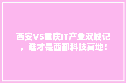 西安VS重庆IT产业双城记，谁才是西部科技高地！